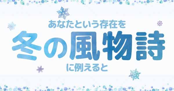 あなたという存在を冬の風物詩に例えると！！