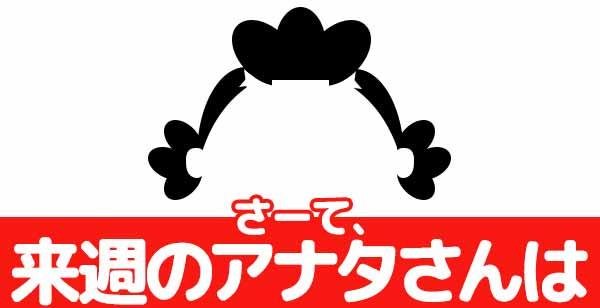さーて、来週のアナタさんは？