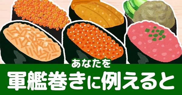 あなたを軍艦巻きに例えると!