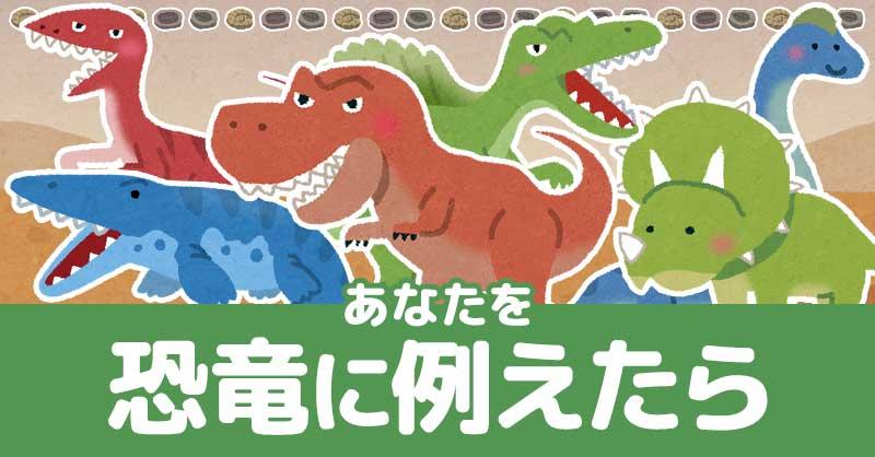 あなたを恐竜に例えたら！！