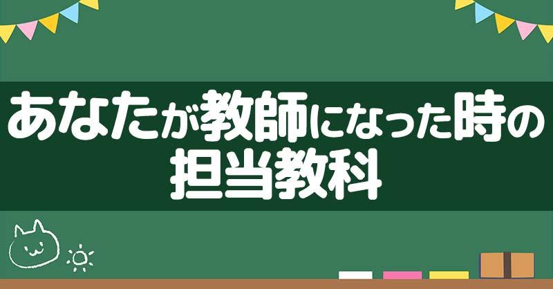 あなたが教師になった時の担当教科！！