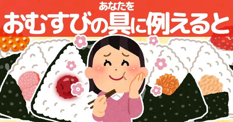 あなたをおむすびの具に例えると!!