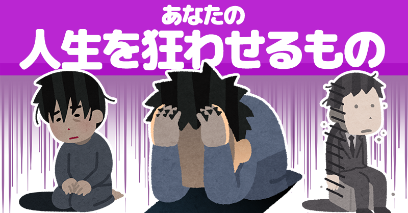 あなたの人生を狂わせるもの！！