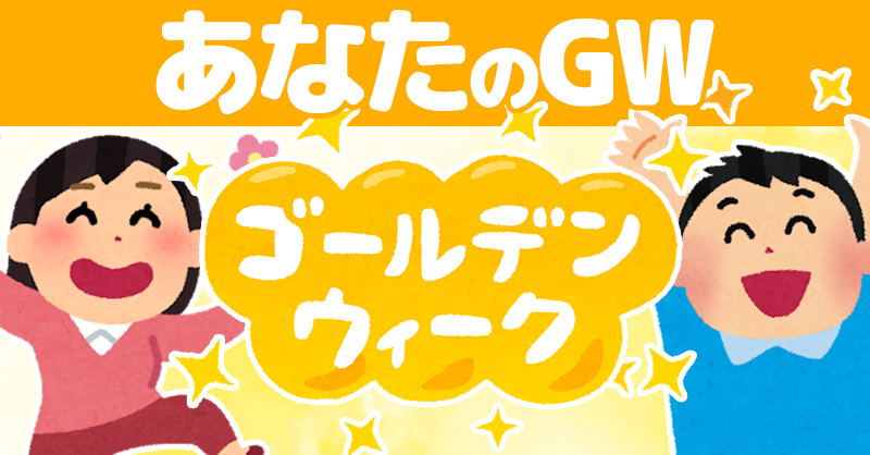 あなたのゴールデンウィークはこんな感じ！